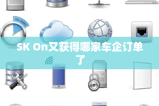 SK On又获得哪家车企订单了