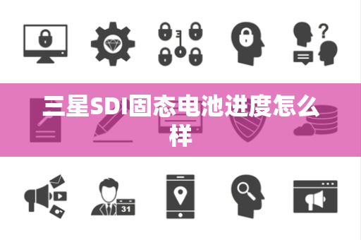 三星SDI固态电池进度怎么样