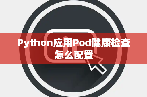 Python应用Pod健康检查怎么配置