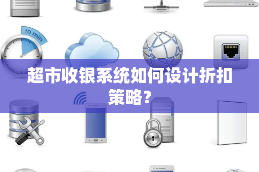 超市收银系统如何设计折扣策略? 超市收银系统如何设计折扣策略?