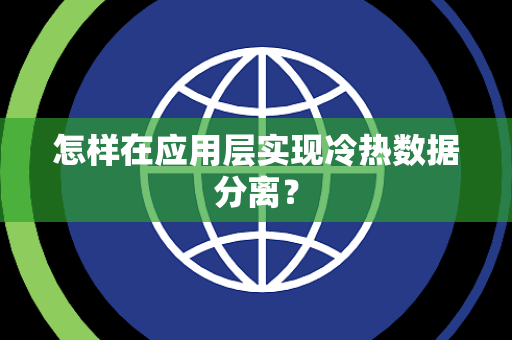 怎样在应用层实现冷热数据分离? 怎样在应用层实现冷热数据分离?