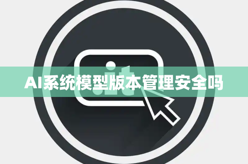 AI系统模型版本管理安全吗