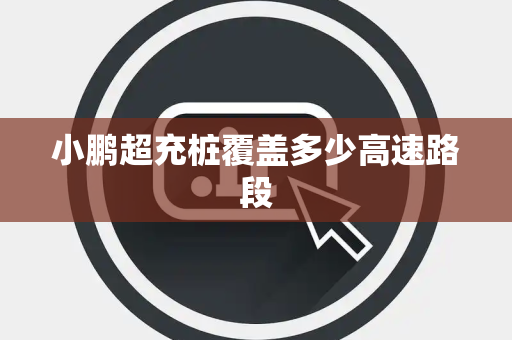 小鹏超充桩覆盖多少高速路段