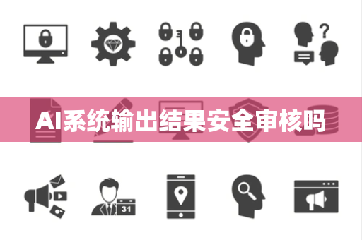 AI系统输出结果安全审核吗