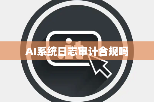 AI系统日志审计合规吗