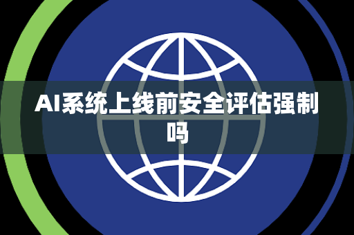 AI系统上线前安全评估强制吗