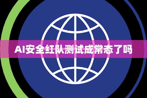 AI安全红队测试成常态了吗