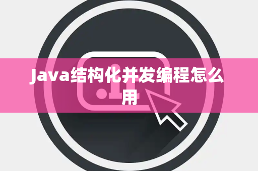 Java结构化并发编程怎么用