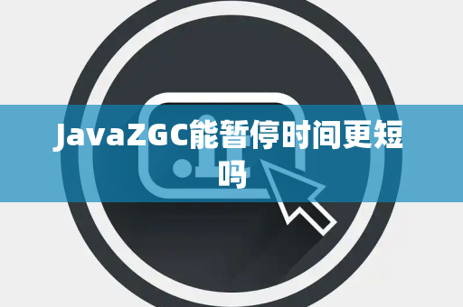 JavaZGC能暂停时间更短吗