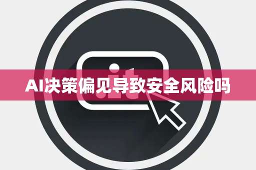 AI决策偏见导致安全风险吗