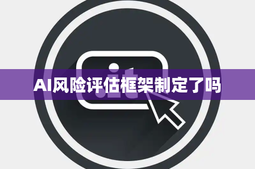 AI风险评估框架制定了吗