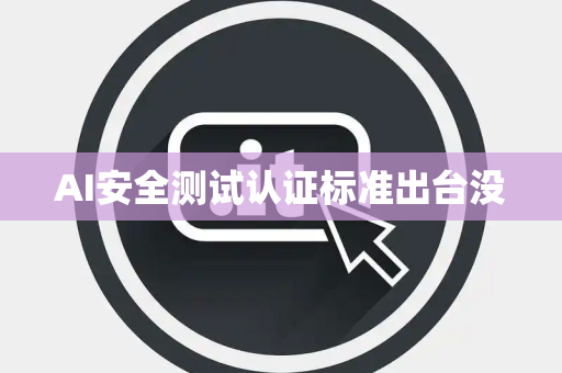 AI安全测试认证标准出台没