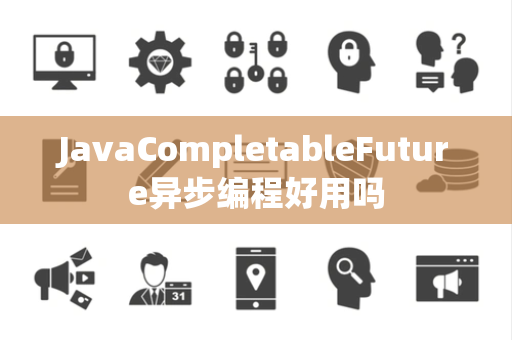 JavaCompletableFuture异步编程好用吗