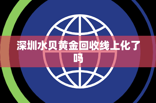 深圳水贝黄金回收线上化了吗