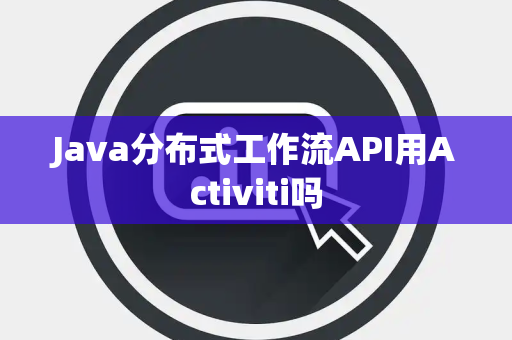 Java分布式工作流API用Activiti吗