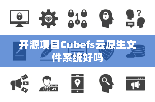 开源项目Cubefs云原生文件系统好吗