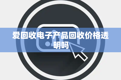 爱回收电子产品回收价格透明吗