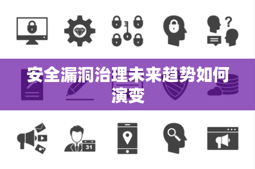 安全漏洞治理未来趋势如何演变