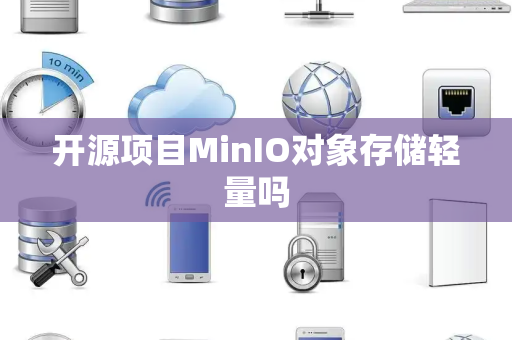 开源项目MinIO对象存储轻量吗