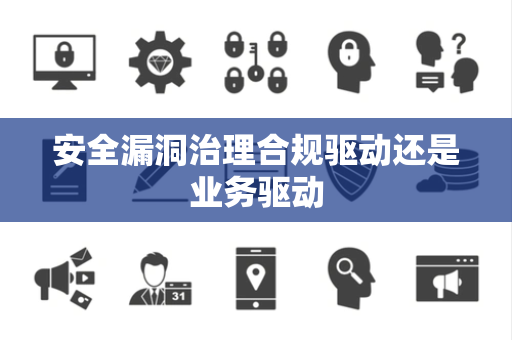 安全漏洞治理合规驱动还是业务驱动