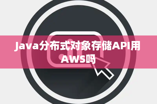 Java分布式对象存储API用AWS吗