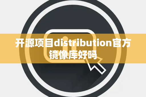 开源项目distribution官方镜像库好吗