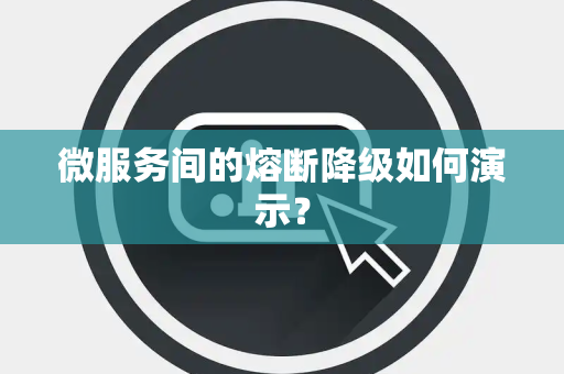 微服务间的熔断降级如何演示? 微服务间的熔断降级如何演示?