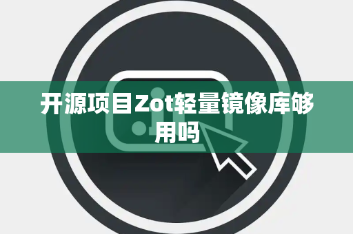 开源项目Zot轻量镜像库够用吗