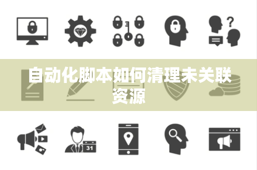 自动化脚本如何清理未关联资源