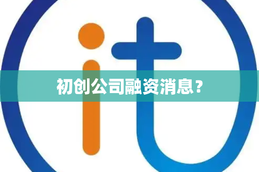 初创公司融资消息? 初创公司融资消息?