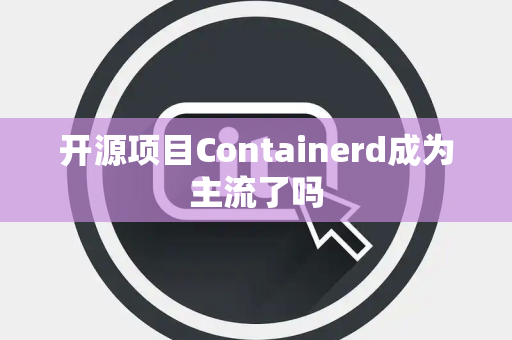 开源项目Containerd成为主流了吗