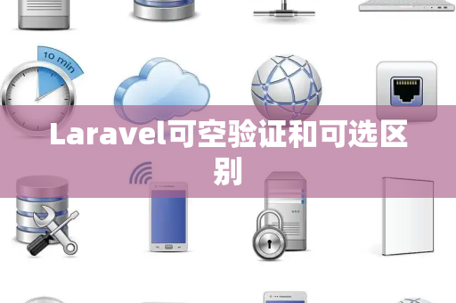 Laravel可空验证和可选区别