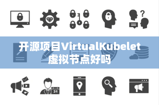 开源项目VirtualKubelet虚拟节点好吗