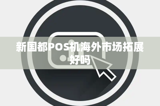 新国都POS机海外市场拓展好吗
