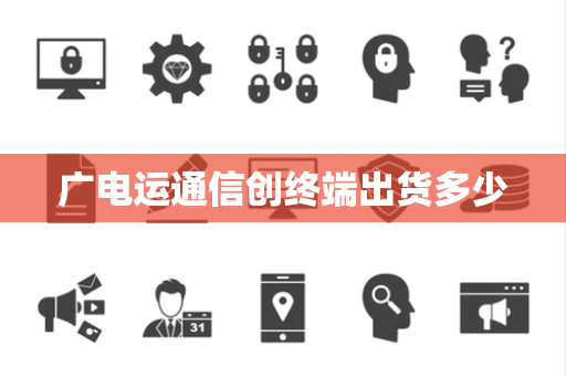 广电运通信创终端出货多少