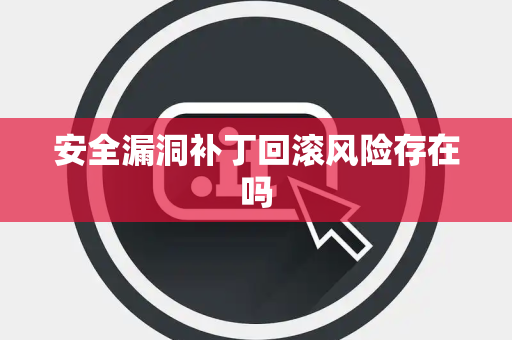 安全漏洞补丁回滚风险存在吗