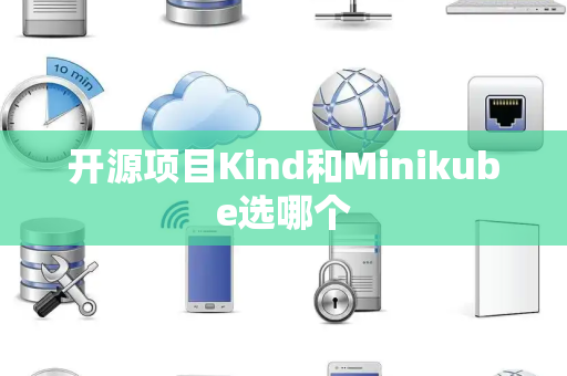开源项目Kind和Minikube选哪个
