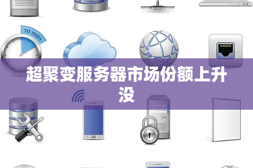 超聚变服务器市场份额上升没
