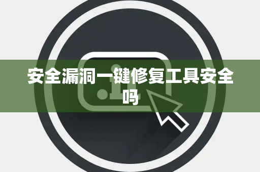 安全漏洞一键修复工具安全吗