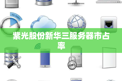 紫光股份新华三服务器市占率