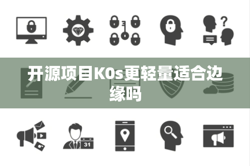 开源项目K0s更轻量适合边缘吗
