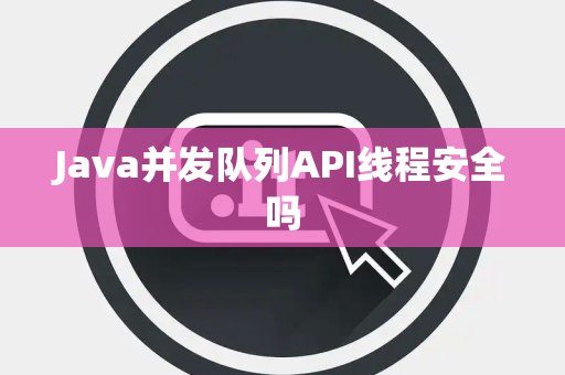 Java并发队列API线程安全吗