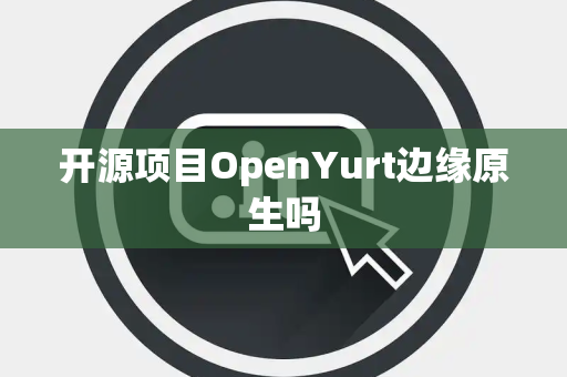 开源项目OpenYurt边缘原生吗