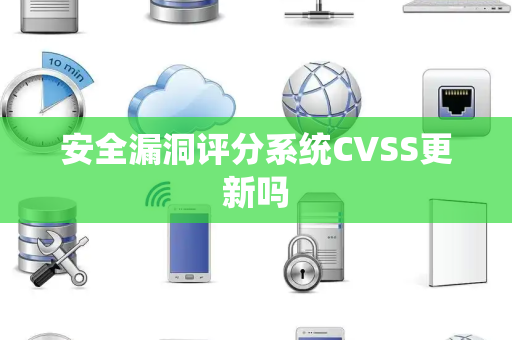 安全漏洞评分系统CVSS更新吗