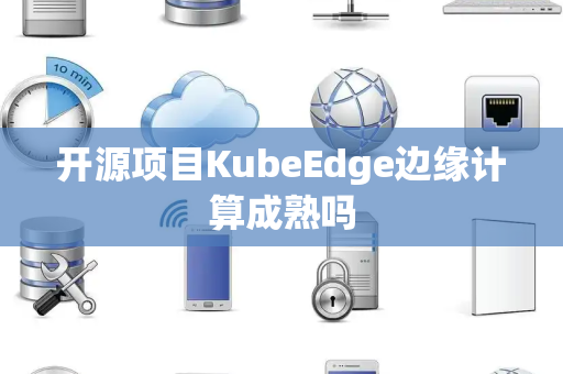 开源项目KubeEdge边缘计算成熟吗