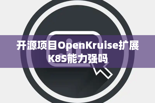 开源项目OpenKruise扩展K8S能力强吗