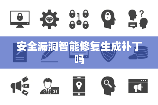 安全漏洞智能修复生成补丁吗