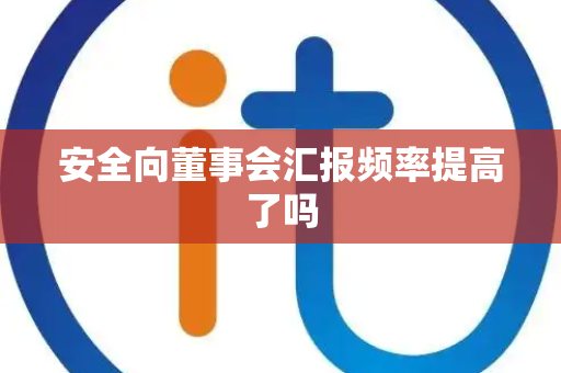 安全向董事会汇报频率提高了吗