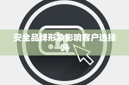 安全品牌形象影响客户选择吗