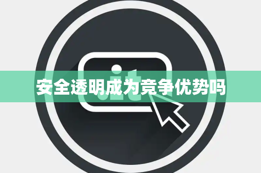 安全透明成为竞争优势吗